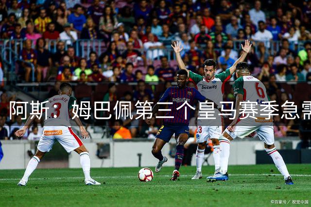 阿斯：姆巴佩第三个皇马赛季急需夺冠，拿到职业生涯首座金球